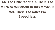 Ah, The Little Mermaid. There's so much to talk about in this movie. In fact! There's so much I'm Speechless!