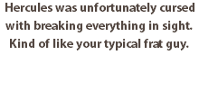 Hercules was unfortunately cursed with breaking everything in sight. Kind of like your typical frat guy.